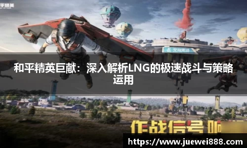 和平精英巨献:深入解析LNG的极速战斗与策略运用